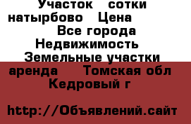 Участок 33сотки натырбово › Цена ­ 50 000 - Все города Недвижимость » Земельные участки аренда   . Томская обл.,Кедровый г.